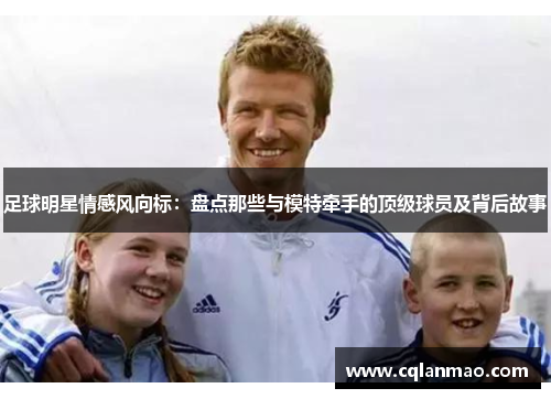 足球明星情感风向标：盘点那些与模特牵手的顶级球员及背后故事