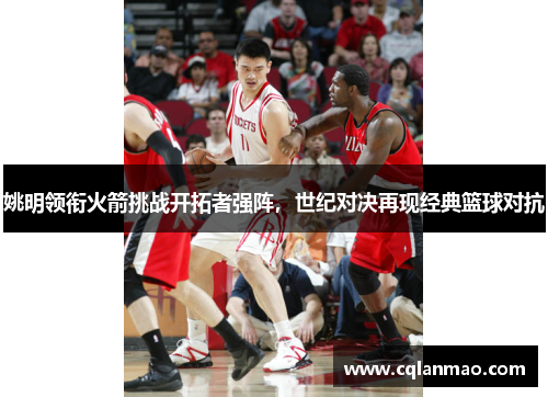 姚明领衔火箭挑战开拓者强阵，世纪对决再现经典篮球对抗