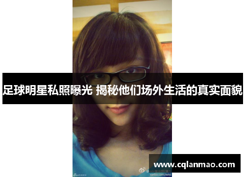 足球明星私照曝光 揭秘他们场外生活的真实面貌
