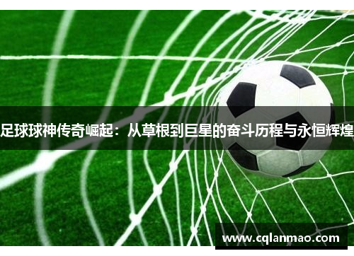 足球球神传奇崛起：从草根到巨星的奋斗历程与永恒辉煌