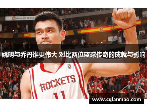 姚明与乔丹谁更伟大 对比两位篮球传奇的成就与影响