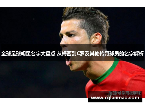 全球足球明星名字大盘点 从梅西到C罗及其他传奇球员的名字解析