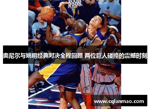 奥尼尔与姚明经典对决全程回顾 两位巨人碰撞的震撼时刻