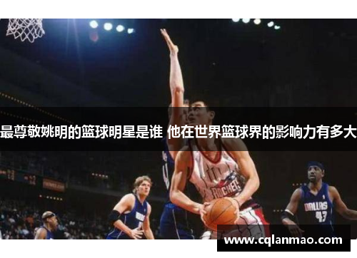 最尊敬姚明的篮球明星是谁 他在世界篮球界的影响力有多大