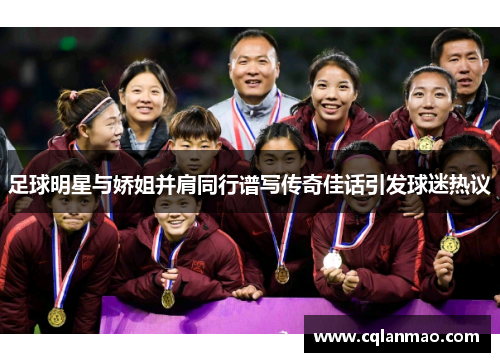 足球明星与娇姐并肩同行谱写传奇佳话引发球迷热议