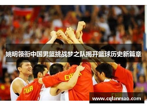 姚明领衔中国男篮挑战梦之队揭开篮球历史新篇章