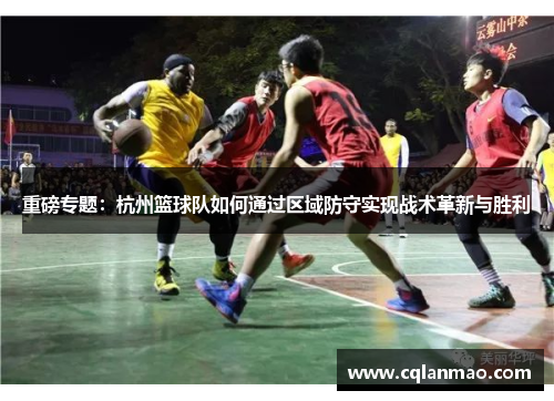 重磅专题：杭州篮球队如何通过区域防守实现战术革新与胜利