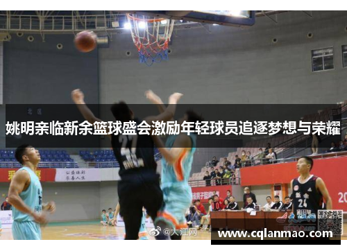 姚明亲临新余篮球盛会激励年轻球员追逐梦想与荣耀