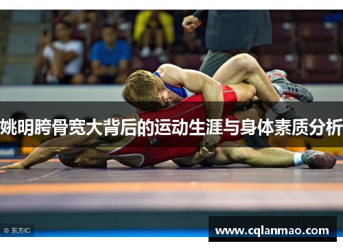 姚明胯骨宽大背后的运动生涯与身体素质分析