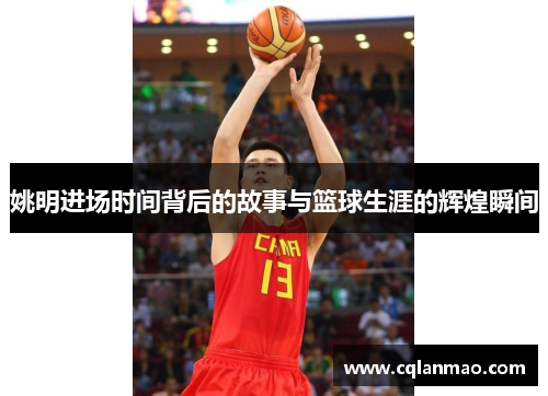 姚明进场时间背后的故事与篮球生涯的辉煌瞬间