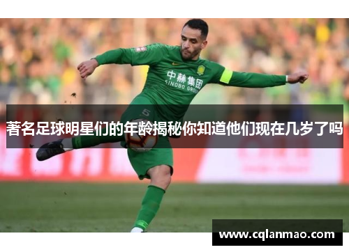 著名足球明星们的年龄揭秘你知道他们现在几岁了吗
