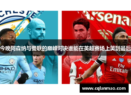 今晚阿森纳与曼联的巅峰对决谁能在英超赛场上笑到最后