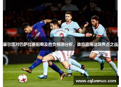 塞尔塔对巴萨比赛前瞻及胜负预测分析，谁将赢得这场焦点之战