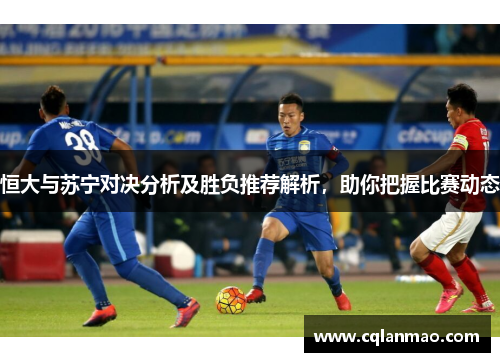 恒大与苏宁对决分析及胜负推荐解析，助你把握比赛动态