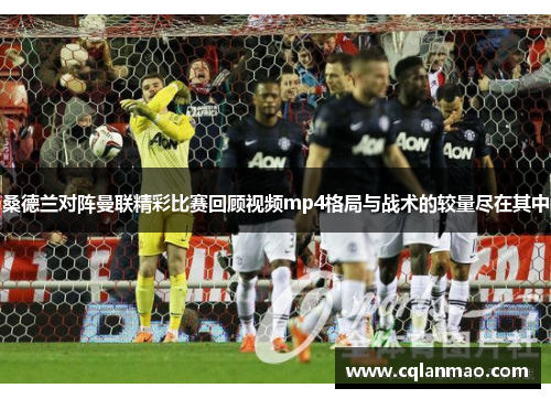 桑德兰对阵曼联精彩比赛回顾视频mp4格局与战术的较量尽在其中