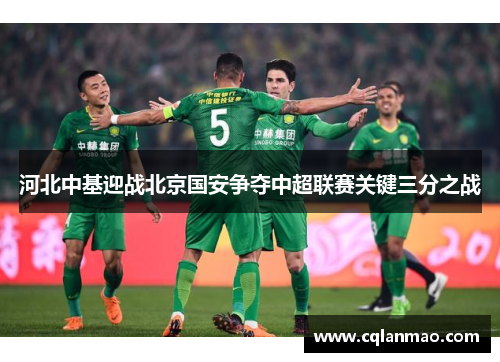 河北中基迎战北京国安争夺中超联赛关键三分之战
